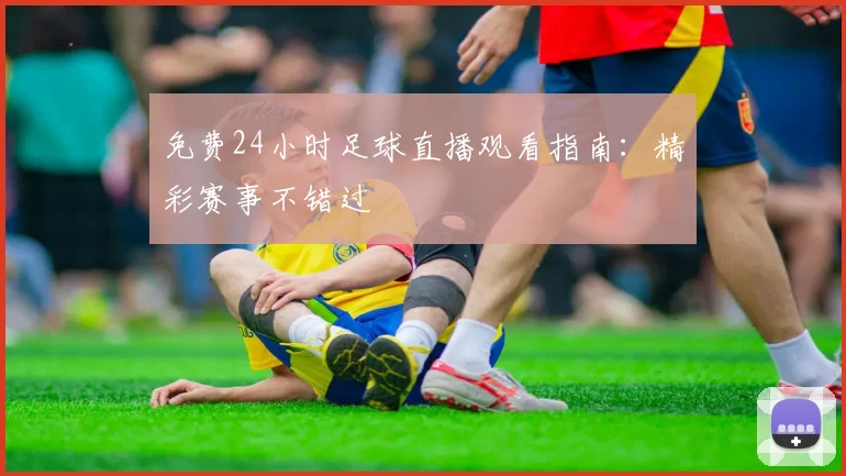 免费24小时足球直播观看指南：精彩赛事不错过
