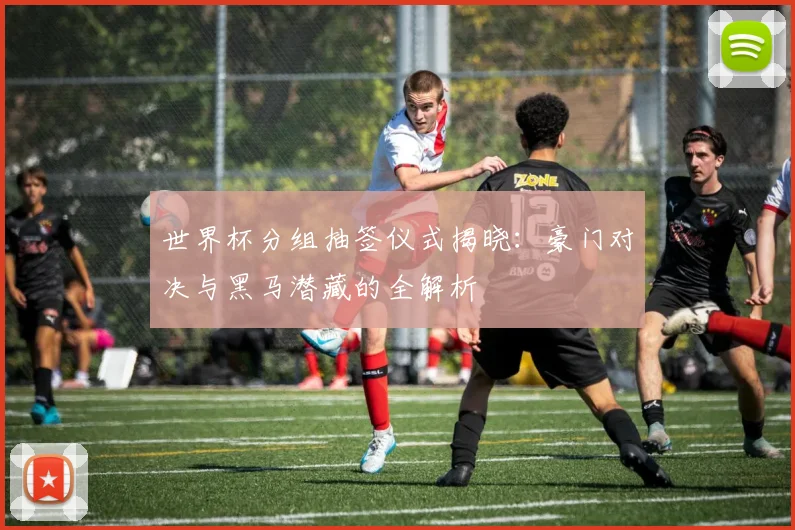 世界杯分组抽签仪式揭晓：豪门对决与黑马潜藏的全解析