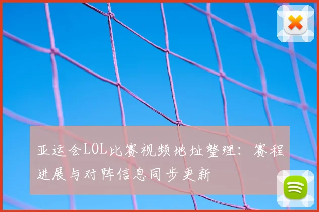 亚运会LOL比赛视频地址整理：赛程进展与对阵信息同步更新