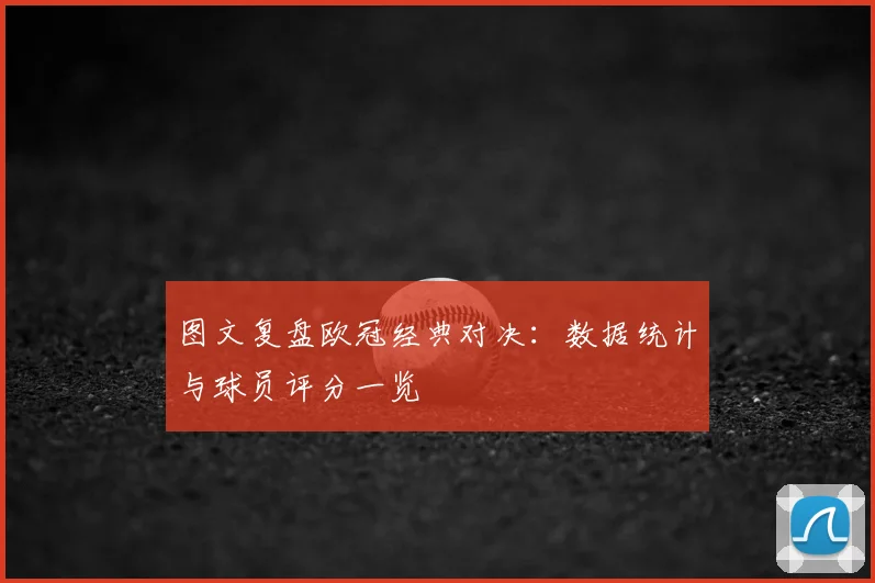 图文复盘欧冠经典对决：数据统计与球员评分一览