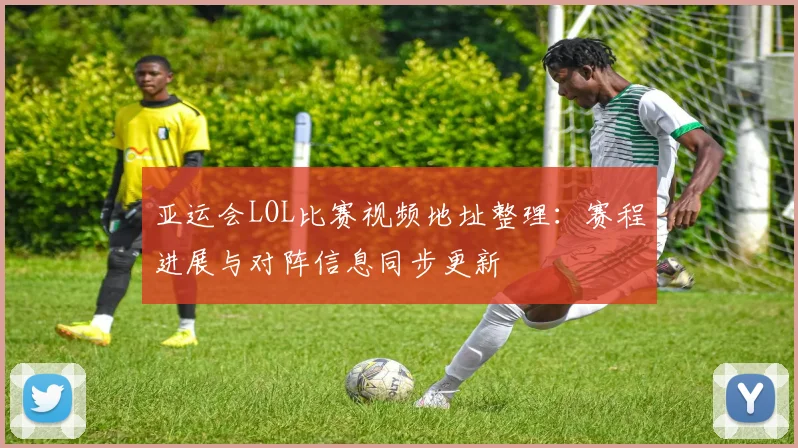 亚运会LOL比赛视频地址整理：赛程进展与对阵信息同步更新