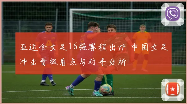 亚运会女足16强赛程出炉 中国女足冲击晋级看点与对手分析