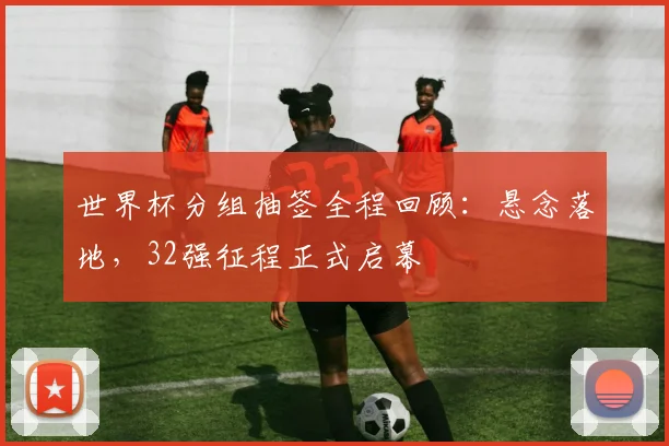 世界杯分组抽签全程回顾：悬念落地，32强征程正式启幕