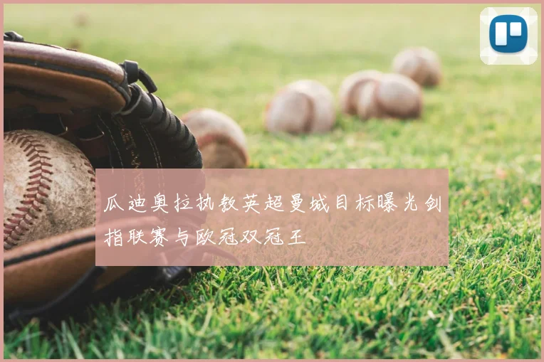 瓜迪奥拉执教英超曼城目标曝光剑指联赛与欧冠双冠王