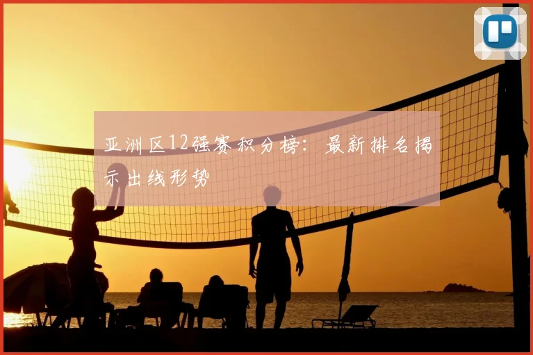 亚洲区12强赛积分榜：最新排名揭示出线形势