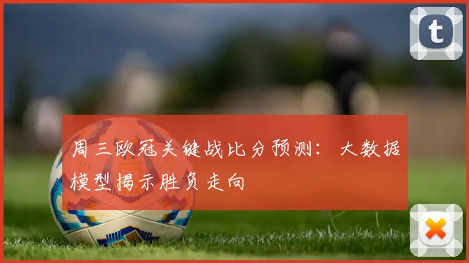 周三欧冠关键战比分预测：大数据模型揭示胜负走向