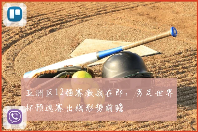 亚洲区12强赛激战在即，男足世界杯预选赛出线形势前瞻