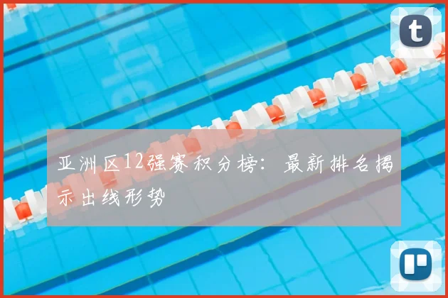 亚洲区12强赛积分榜：最新排名揭示出线形势