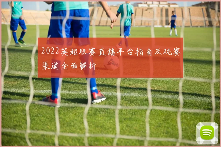 2022英超联赛直播平台指南及观赛渠道全面解析