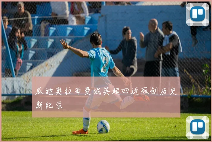 瓜迪奥拉率曼城英超四连冠创历史新纪录