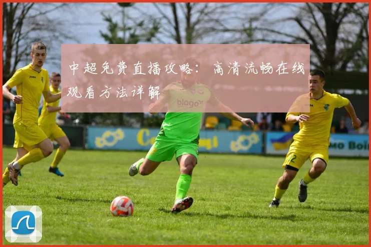 中超免费直播攻略：高清流畅在线观看方法详解