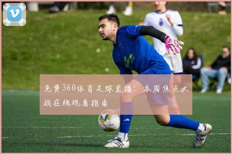 免费360体育足球直播：本周焦点大战在线观看指南