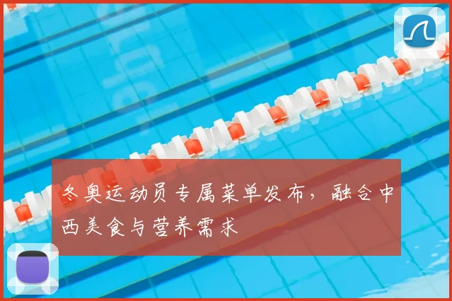 冬奥运动员专属菜单发布，融合中西美食与营养需求