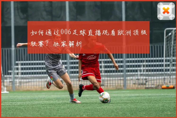 如何通过006足球直播观看欧洲顶级联赛？独家解析