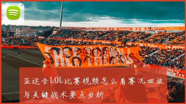 亚运会LOL比赛视频怎么看赛况回放与关键战术要点分析