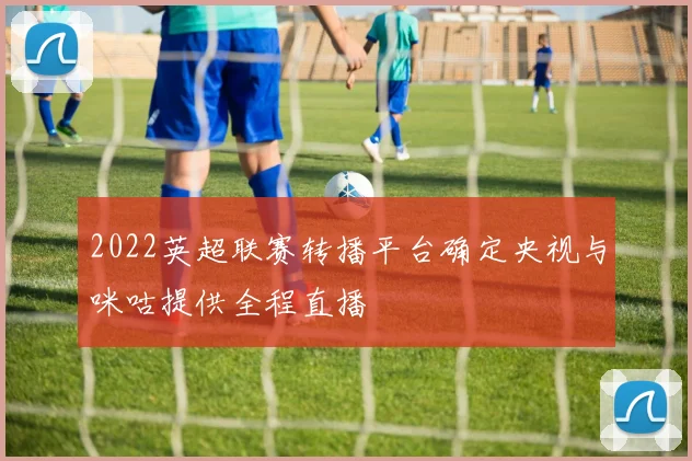 2022英超联赛转播平台确定央视与咪咕提供全程直播