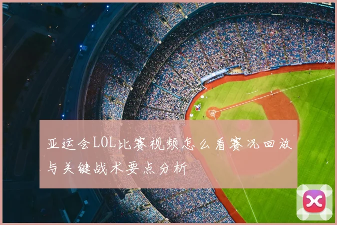 亚运会LOL比赛视频怎么看赛况回放与关键战术要点分析