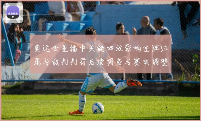 奥运会重播中关键回放影响金牌归属与裁判判罚后续调查与赛制调整