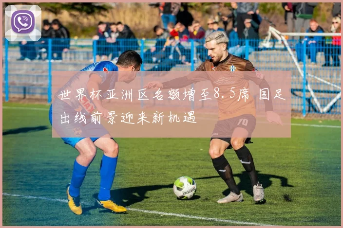 世界杯亚洲区名额增至8.5席 国足出线前景迎来新机遇