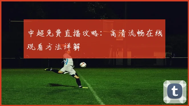中超免费直播攻略：高清流畅在线观看方法详解