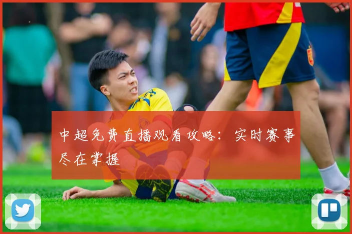 中超免费直播观看攻略：实时赛事尽在掌握