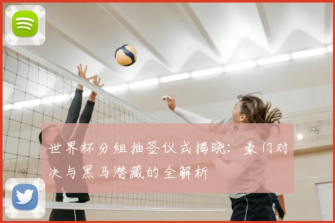 世界杯分组抽签仪式揭晓：豪门对决与黑马潜藏的全解析