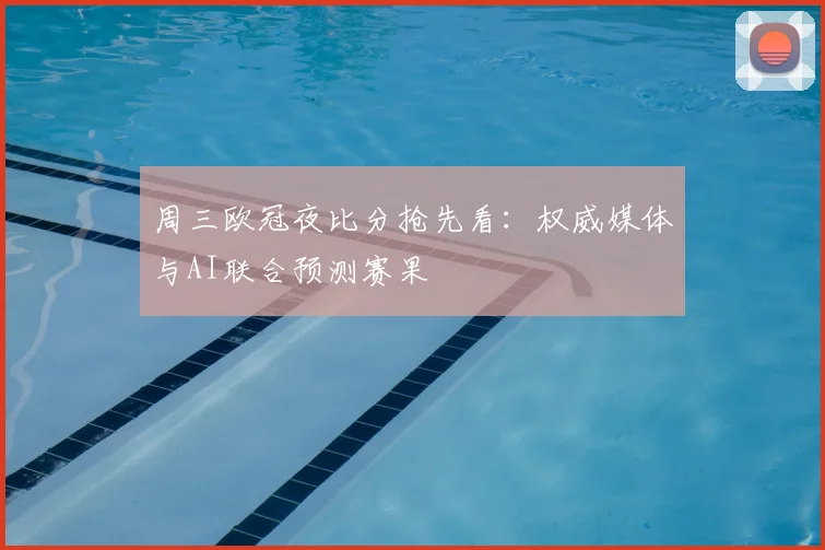 周三欧冠夜比分抢先看：权威媒体与AI联合预测赛果