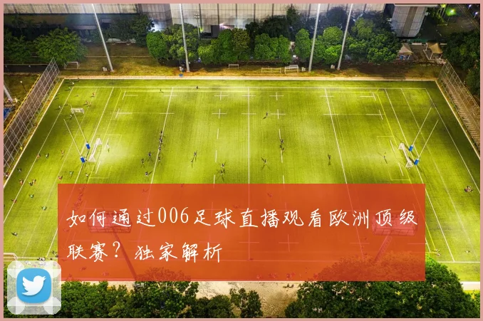 如何通过006足球直播观看欧洲顶级联赛？独家解析